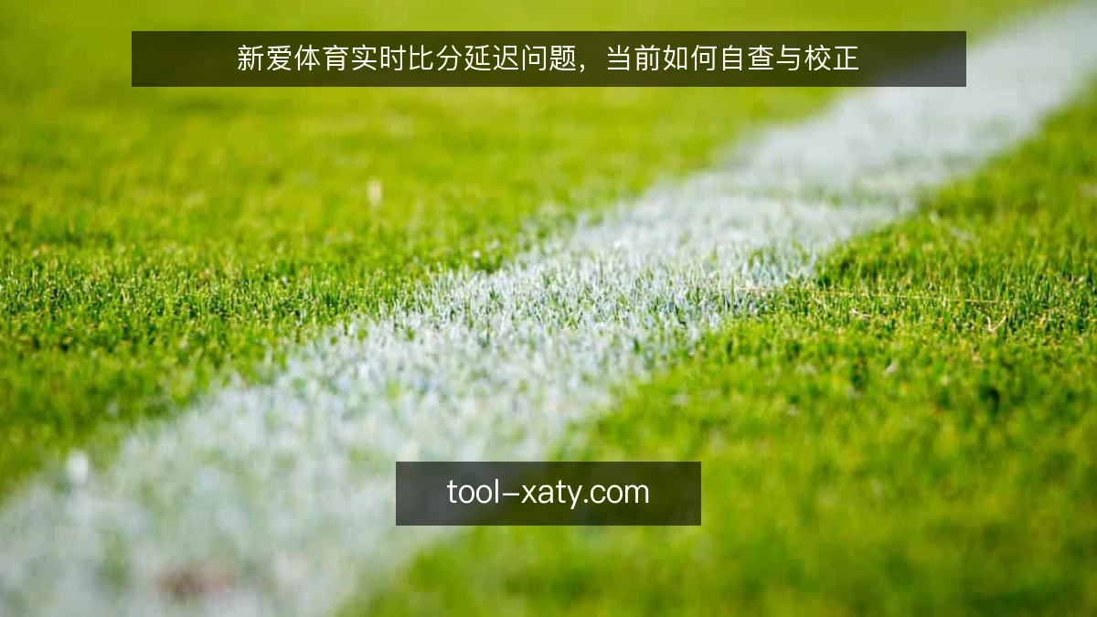新爱体育实时比分延迟问题,当前如何自查与校正