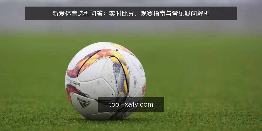 新爱体育选型问答:实时比分、观赛指南与常见疑问解析 — 新爱体育的核心需求是什么? 配图