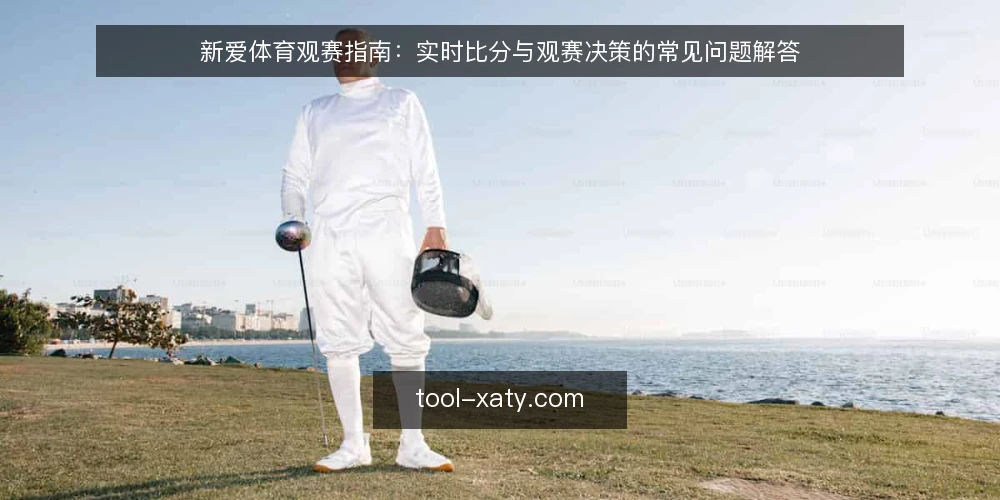 新爱体育观赛指南：实时比分与观赛决策的常见问题解答 — 如何选择新爱体育的观赛入口？ 配图