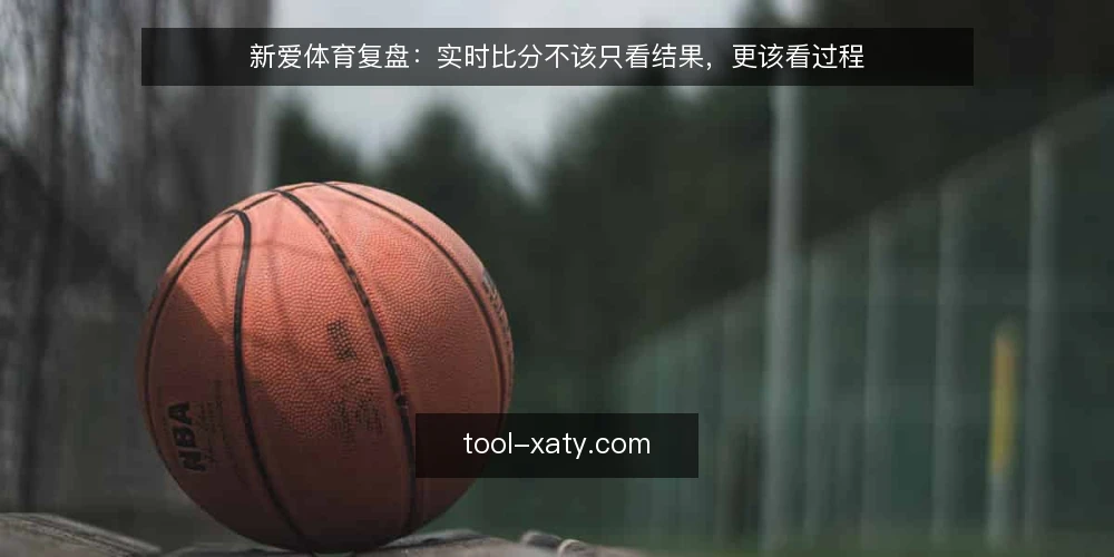 新爱体育复盘:实时比分不该只看结果,更该看过程 — 复盘时总盯着最终比分,问题出在哪 配图