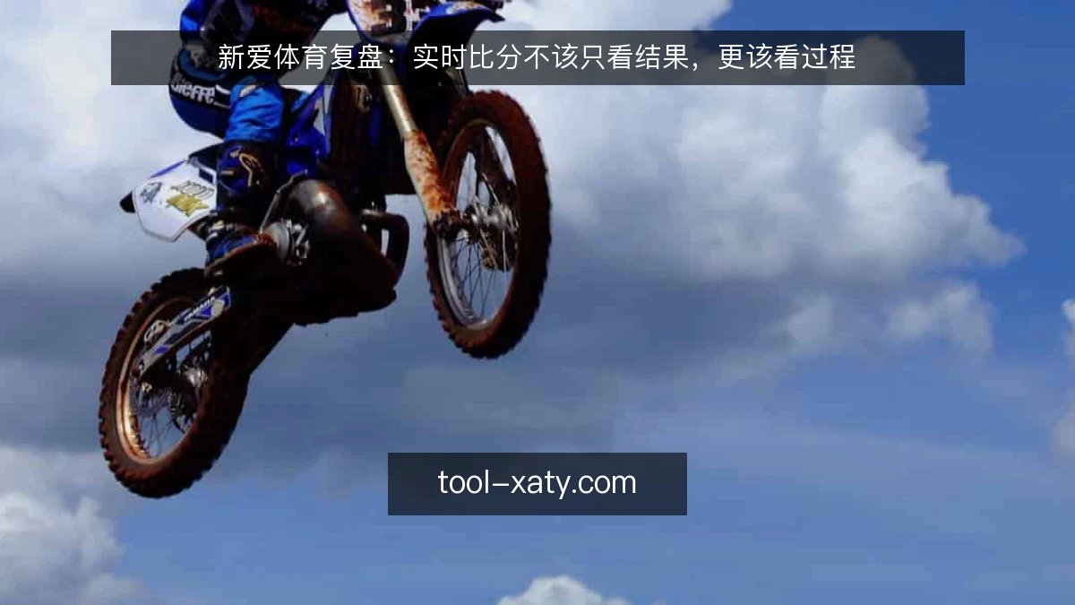 新爱体育复盘：实时比分不该只看结果，更该看过程