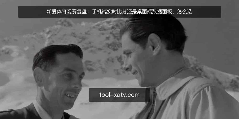 新爱体育观赛复盘：手机端实时比分还是桌面端数据面板，怎么选 — 先定评判标准：复盘需求决定工具形态 配图