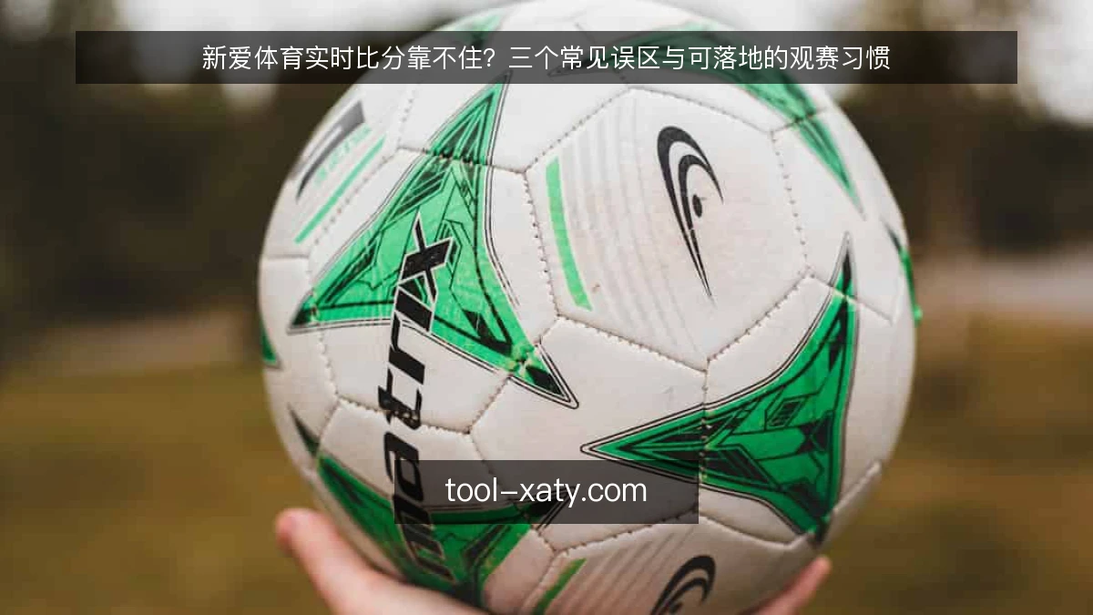新爱体育实时比分靠不住?三个常见误区与可落地的观赛习惯