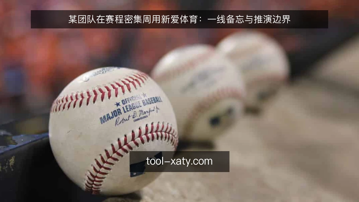 某团队在赛程密集周用新爱体育:一线备忘与推演边界