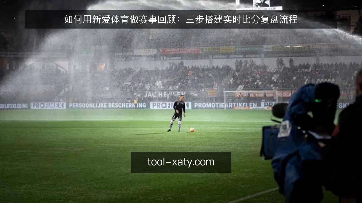 如何用新爱体育做赛事回顾:三步搭建实时比分复盘流程
