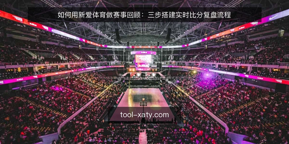 如何用新爱体育做赛事回顾:三步搭建实时比分复盘流程 — 动手前要准备什么 配图