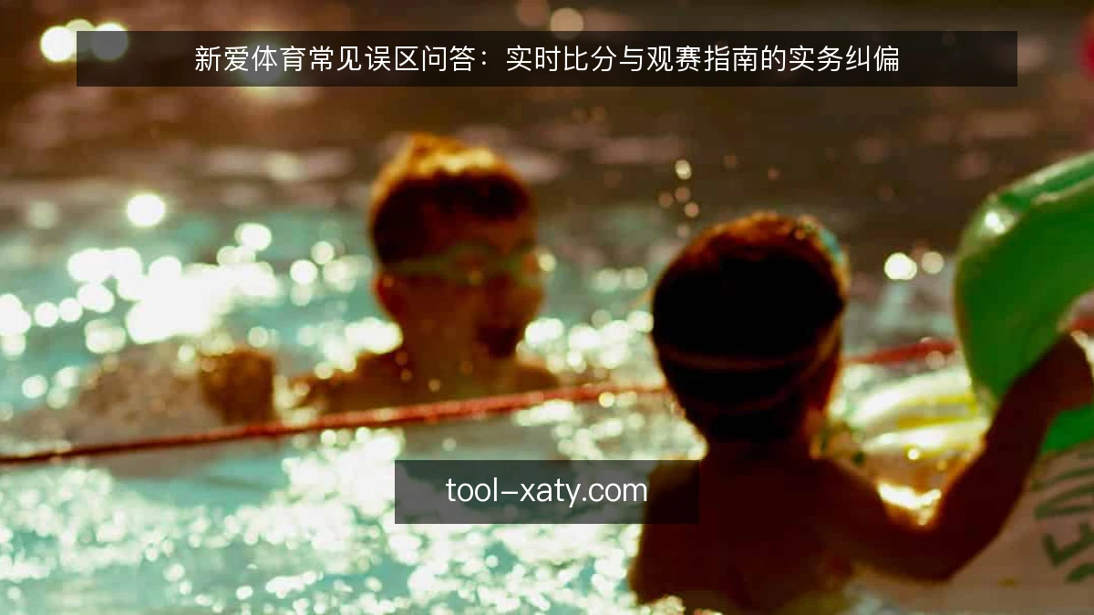 新爱体育常见误区问答:实时比分与观赛指南的实务纠偏